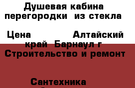 Душевая кабина (перегородки) из стекла › Цена ­ 25 700 - Алтайский край, Барнаул г. Строительство и ремонт » Сантехника   . Алтайский край